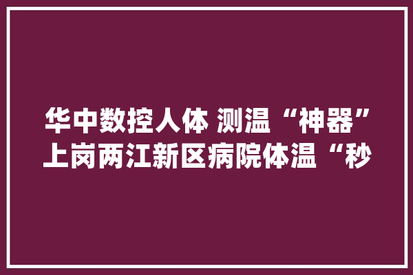 华中数控人体 测温“神器”上岗两江新区病院体温“秒测”智能报警_测温_重庆
