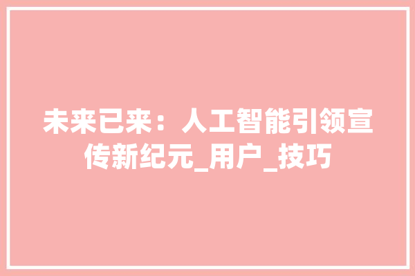 未来已来：人工智能引领宣传新纪元_用户_技巧