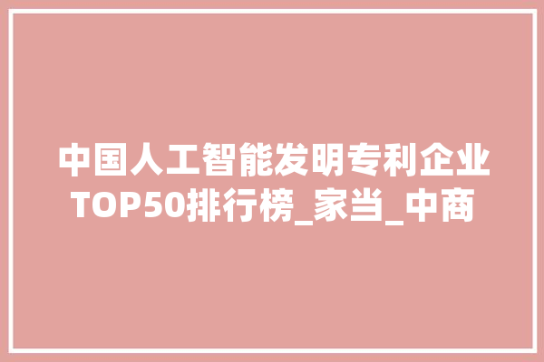 中国人工智能发明专利企业TOP50排行榜_家当_中商