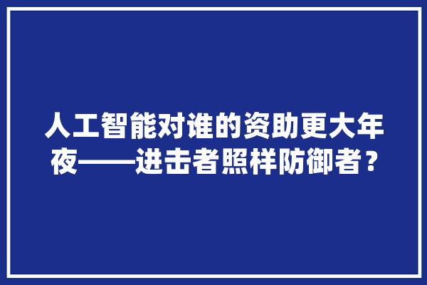 人工智能对谁的资助更大年夜——进击者照样防御者？_人工智能_优势 计算机