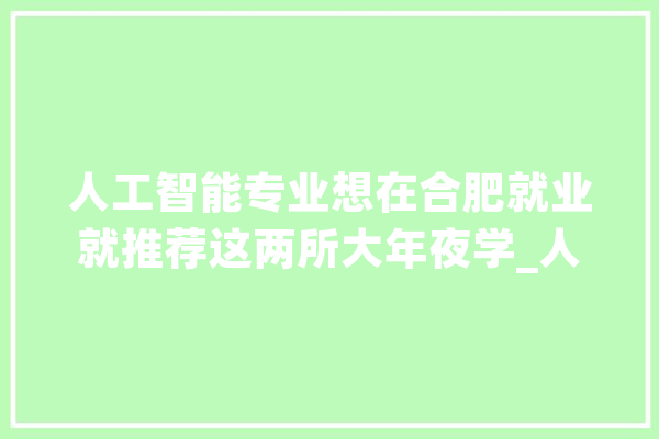人工智能专业想在合肥就业就推荐这两所大年夜学_人工智能_技巧 计算机