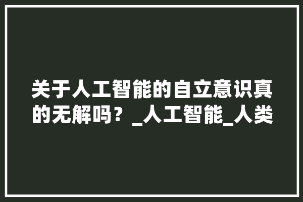 关于人工智能的自立意识真的无解吗？_人工智能_人类 云服务