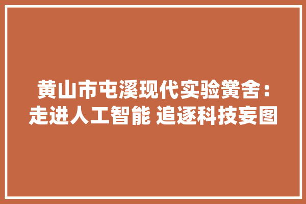 黄山市屯溪现代实验黉舍：走进人工智能 追逐科技妄图_人工智能_同窗们 绘影字幕