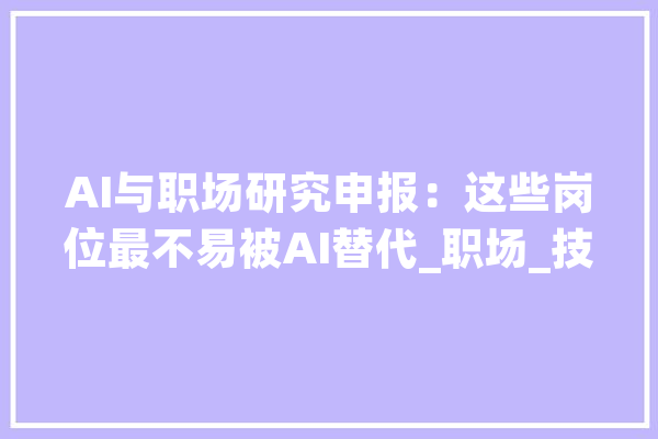 AI与职场研究申报：这些岗位最不易被AI替代_职场_技巧 云服务