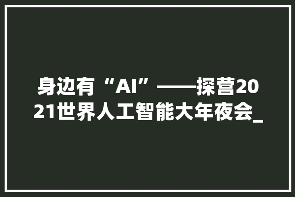 身边有“AI”——探营2021世界人工智能大年夜会_甲骨文_人工智能
