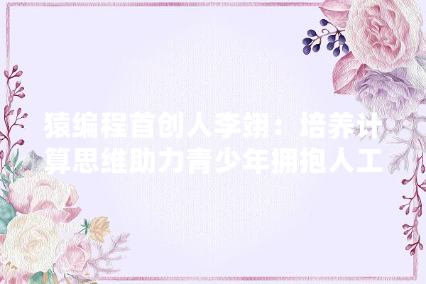 猿编程首创人李翊：培养计算思维助力青少年拥抱人工智能时代_人工智能_科技 绘影字幕
