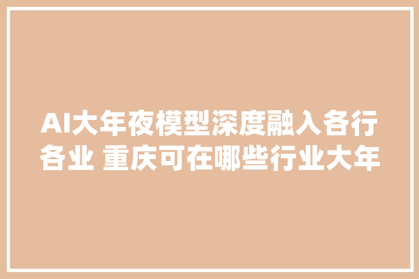 AI大年夜模型深度融入各行各业 重庆可在哪些行业大年夜显身手？院士这样说→_模子_人工智能 绘影字幕