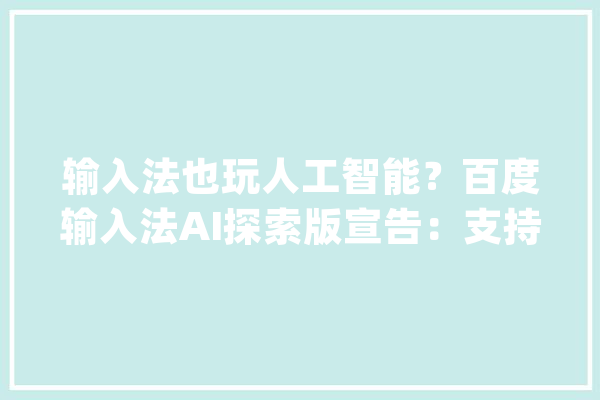 输入法也玩人工智能？百度输入法AI探索版宣告：支持语音助手_输入法_语音 智能写作