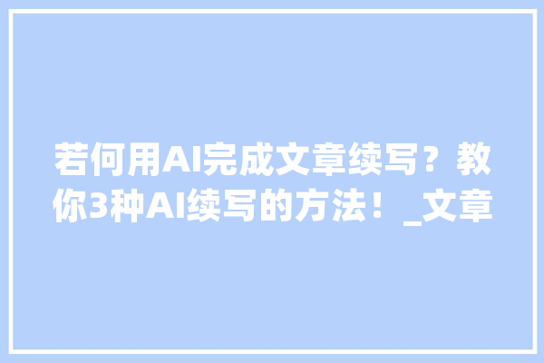 若何用AI完成文章续写？教你3种AI续写的方法！_文章_迅捷
