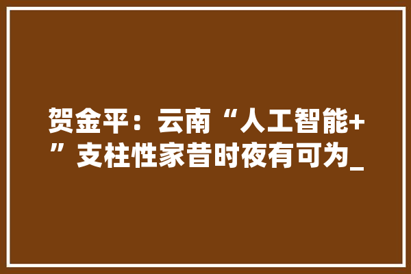 贺金平：云南“人工智能+”支柱性家昔时夜有可为_云南_人工智能 计算机