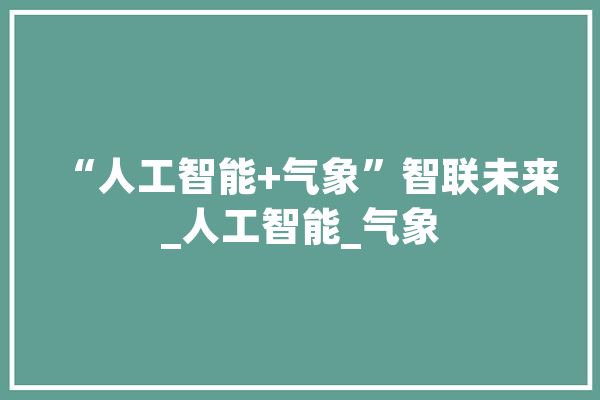 “人工智能+气象”智联未来_人工智能_气象