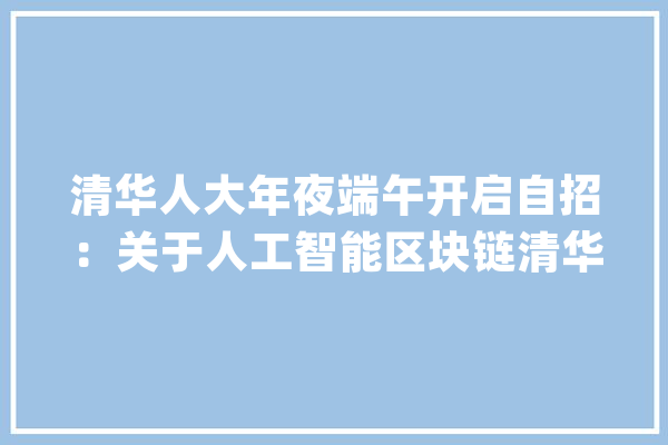 清华人大年夜端午开启自招：关于人工智能区块链清华这样考_考生_面试