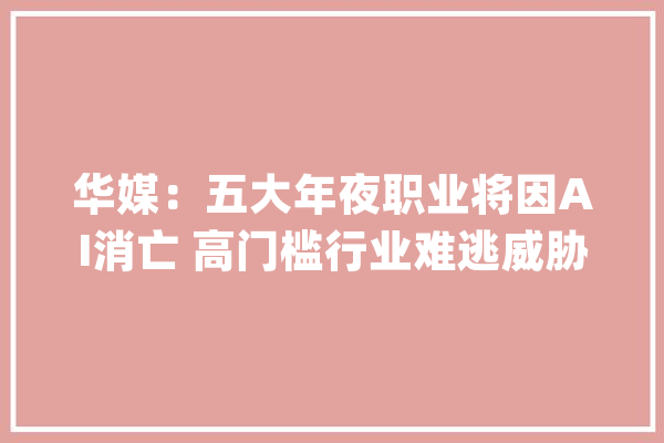 华媒：五大年夜职业将因AI消亡 高门槛行业难逃威胁_人工智能_法国 云服务
