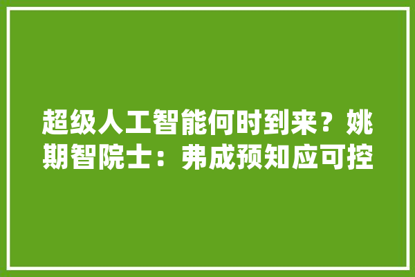 超级人工智能何时到来？姚期智院士：弗成预知应可控而有益_人工智能_院长 文字写作