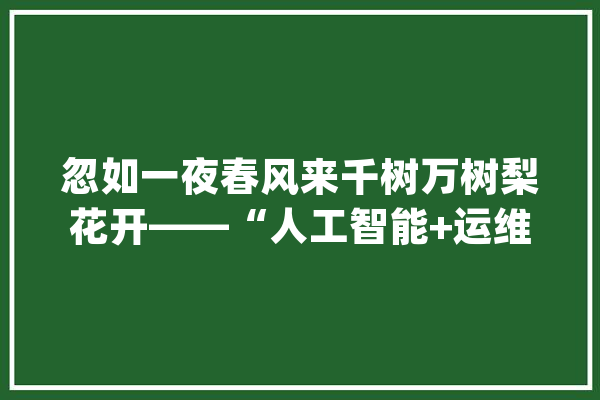 忽如一夜春风来千树万树梨花开——“人工智能+运维”浅析_数据_人工智能 AI快讯