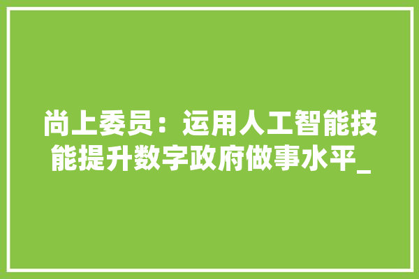 尚上委员：运用人工智能技能提升数字政府做事水平_数字_模子