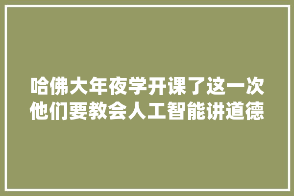 哈佛大年夜学开课了这一次他们要教会人工智能讲道德_体系_数据 科技快讯