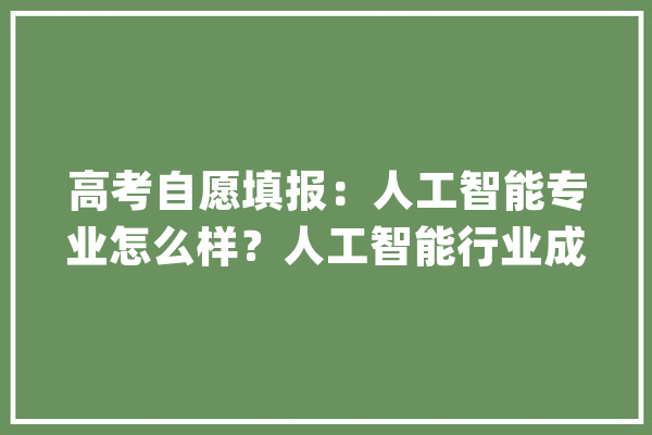 高考自愿填报：人工智能专业怎么样？人工智能行业成久远景若何？_人工智能_家当 智能写作