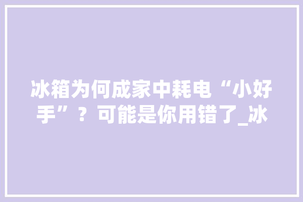 冰箱为何成家中耗电“小好手”？可能是你用错了_冰箱_冰霜
