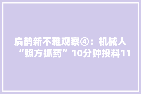 扁鹊新不雅观察④：机械人“照方抓药”10分钟投料11吨中药饮片_扁鹊_机械人 智能写作