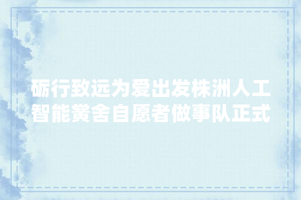 砺行致远为爱出发株洲人工智能黉舍自愿者做事队正式成立_自愿者_学工
