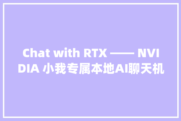 Chat with RTX —— NVIDIA 小我专属本地AI聊天机械人（免费下载）_本身的_数据
