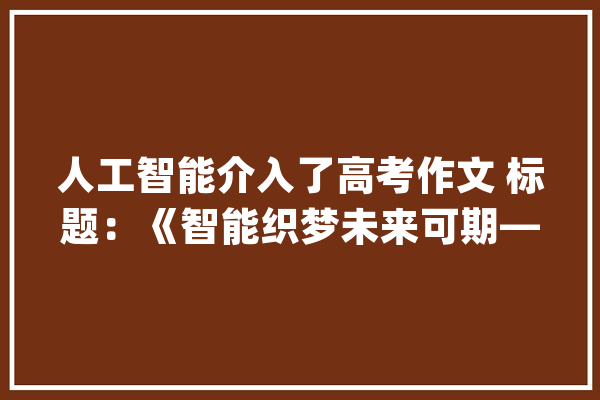 人工智能介入了高考作文 标题：《智能织梦未来可期—_人工智能_将来 智能问答