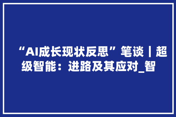 “AI成长现状反思”笔谈｜超级智能：进路及其应对_智能_人类