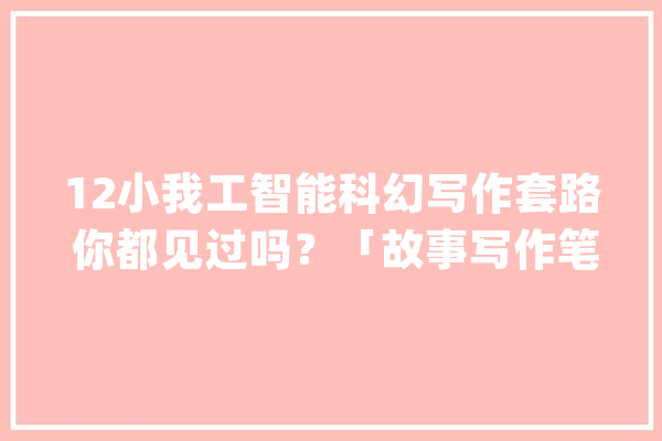 12小我工智能科幻写作套路 你都见过吗？「故事写作笔记」_人类_定律
