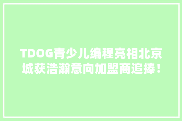 TDOG青少儿编程亮相北京城获浩瀚意向加盟商追捧！_少儿_这是