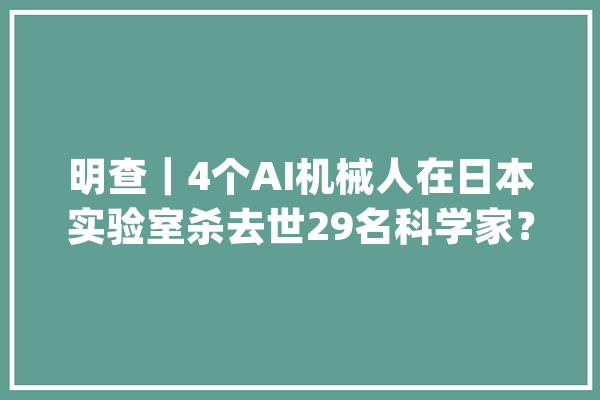 明查｜4个AI机械人在日本实验室杀去世29名科学家？_这名_水师陆战队 绘影字幕