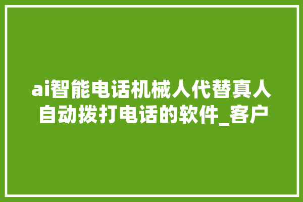 ai智能电话机械人代替真人自动拨打电话的软件_客户_云和 智能写作