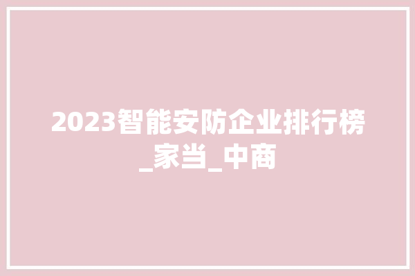 2023智能安防企业排行榜_家当_中商