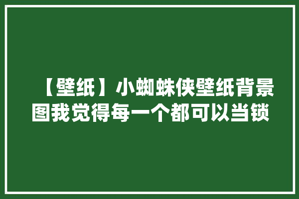 【壁纸】小蜘蛛侠壁纸背景图我觉得每一个都可以当锁屏_下期_小编 计算机
