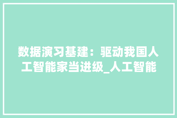 数据演习基建：驱动我国人工智能家当进级_人工智能_数据 AI快讯