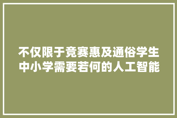 不仅限于竞赛惠及通俗学生中小学需要若何的人工智能教诲_人工智能_教师 云服务