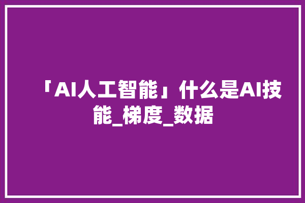 「AI人工智能」什么是AI技能_梯度_数据 计算机