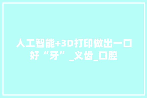 人工智能+3D打印做出一口好“牙”_义齿_口腔 云服务