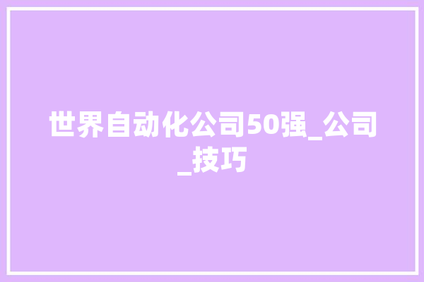 世界自动化公司50强_公司_技巧 文字写作