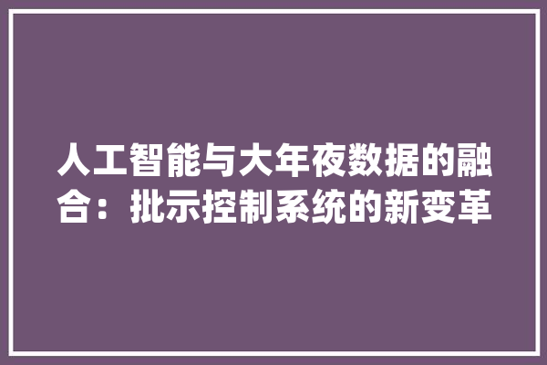 人工智能与大年夜数据的融合：批示控制系统的新变革_技巧_体系 绘影字幕