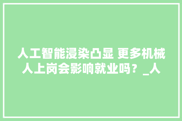 人工智能浸染凸显 更多机械人上岗会影响就业吗？_人工智能_岗亭 绘影字幕