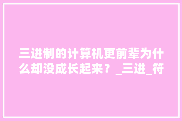 三进制的计算机更前辈为什么却没成长起来？_三进_符号 文字写作