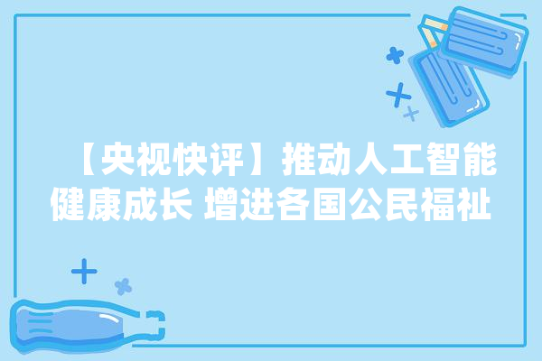 【央视快评】推动人工智能健康成长 增进各国公民福祉_人工智能_家当 绘影字幕