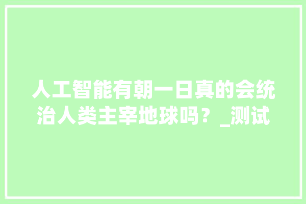 人工智能有朝一日真的会统治人类主宰地球吗？_测试_图灵 计算机