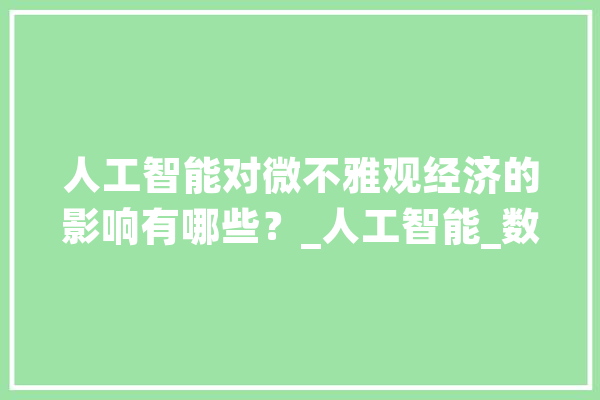 人工智能对微不雅观经济的影响有哪些？_人工智能_数据 智能助手