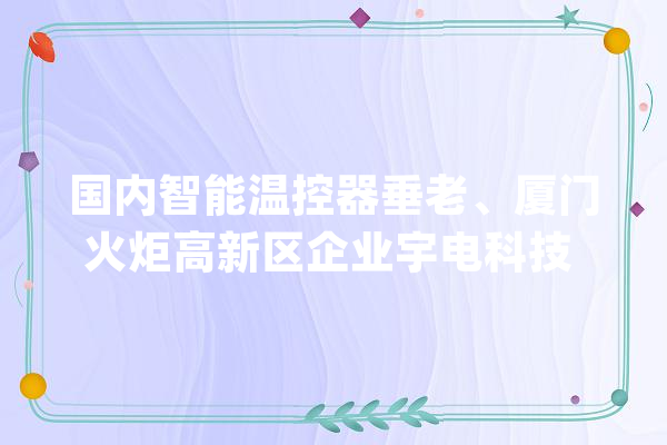 国内智能温控器垂老、厦门火炬高新区企业宇电科技 锻造硬核科技推动国产替代_温控器_范畴