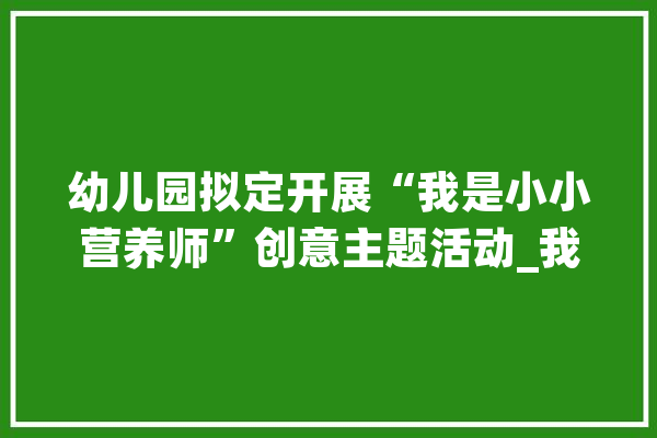 幼儿园拟定开展“我是小小营养师”创意主题活动_我是_幼儿园