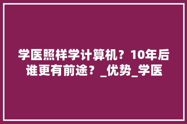 学医照样学计算机？10年后谁更有前途？_优势_学医 智能助手