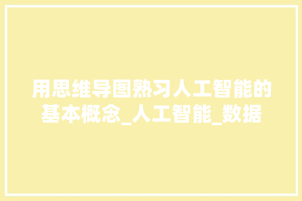 用思维导图熟习人工智能的基本概念_人工智能_数据 AI快讯