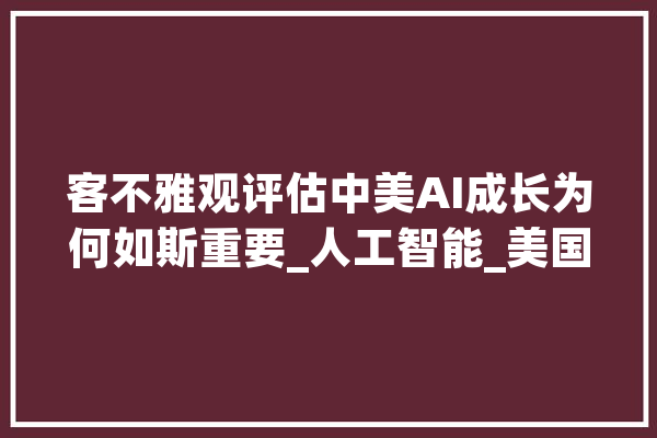 客不雅观评估中美AI成长为何如斯重要_人工智能_美国 AI快讯